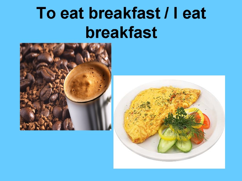 To eat breakfast / I eat breakfast